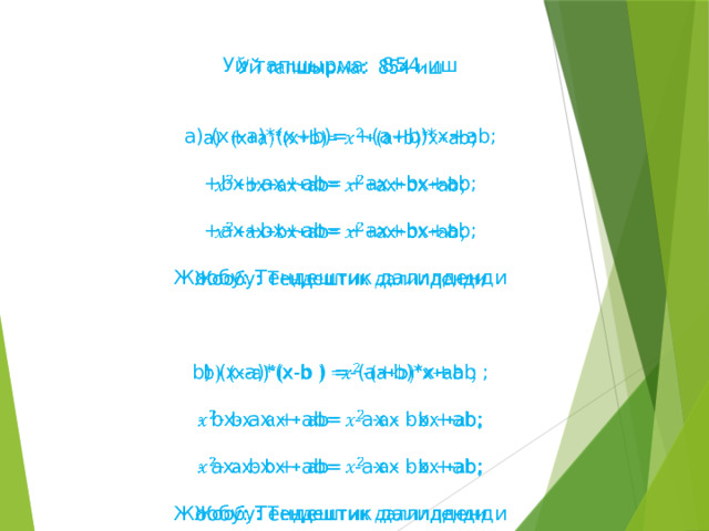 Уй тапшырма: 854-иш   (х+a)*(x+b)= +(a+b)*x+ab; +bx+ax+ab= +ax+bx+ab; +ax+bx+ab= +ax+bx+ab; Жообу: Тендештик далилденди b) (x-a)*(x-b ) =-(a+b)*x+ab ; - bx- ax + ab= -ax - bx +ab; - ax- bx + ab= -ax - bx +ab; Жообу: Тендештик далилденди 