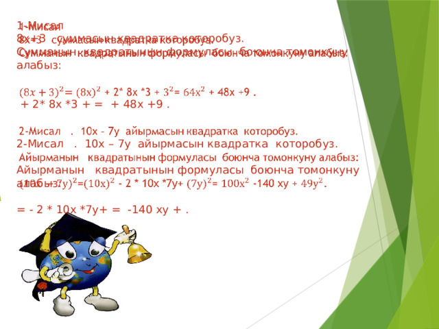   1-Мисал 8x+3 суммасын квадратка которобуз. Сумманын квадратынын формуласы боюнча томонкуну алабыз:  + 2* 8х *3 + = + 48х +9 . 2-Мисал . 10х – 7у айырмасын квадратка которобуз. Айырманын квадратынын формуласы боюнча томонкуну алабыз: = - 2 * 10х *7у+ = -140 ху + . 