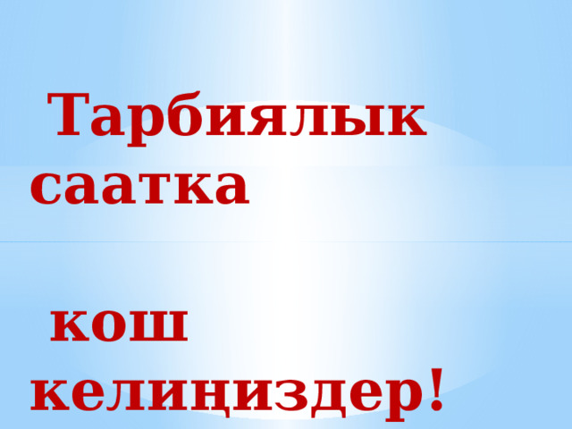  Тарбиялык саатка   кош келиңиздер! 