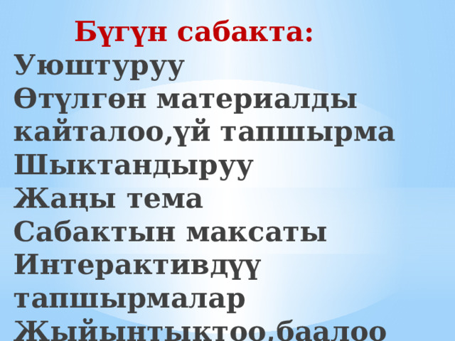  Бүгүн сабакта:  Уюштуруу  Өтүлгөн материалды кайталоо,үй тапшырма  Шыктандыруу  Жаңы тема  Сабактын максаты  Интерактивдүү тапшырмалар  Жыйынтыктоо,баалоо 
