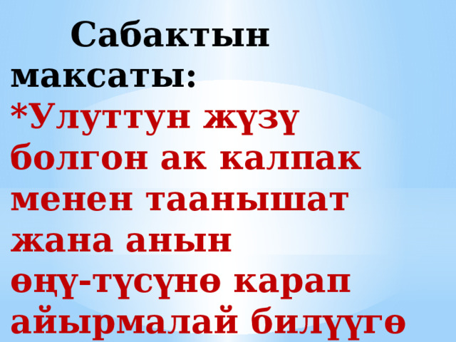  Сабактын максаты:  *Улуттун жүзү болгон ак калпак менен таанышат жана анын  өңү-түсүнө карап айырмалай билүүгө калыптанышат. 