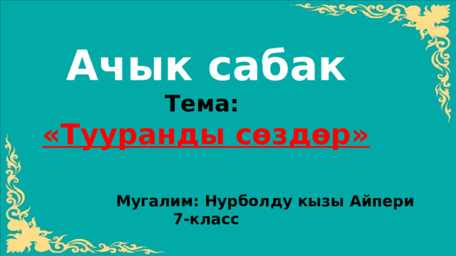 Ачык сабак Тема: «Тууранды сѳздѳр»     Мугалим: Нурболду кызы Айпери 7-класс   