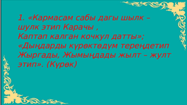 1. «Кармасам сабы дагы шылк – шулк этип Карачы , Каптап калган кочкул датты»; «Дыңдарды күрөктөдүм тереңдетип Жыргады, Жымыңдады жылт – жулт этип». (Күрөк) 