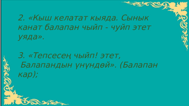 2. «Кыш келатат кыяда. Сынык канат балапан чыйп - чуйп этет уяда».  3. «Тепсесең чыйп! этет,  Балапандын үнүндөй». (Балапан кар); 