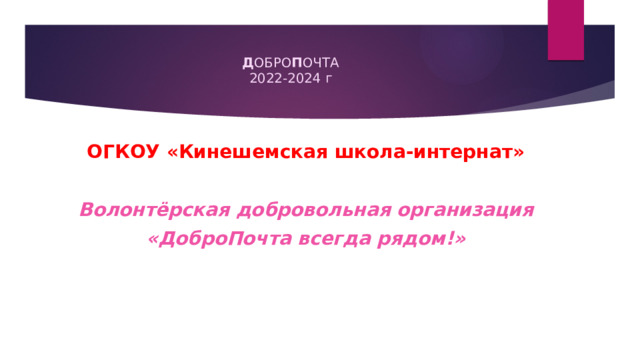 Д ОБРО П ОЧТА  2022-2024 г ОГКОУ «Кинешемская школа-интернат» Волонтёрская добровольная организация «ДоброПочта всегда рядом!» 