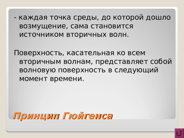- каждая точка среды, до которой дошло возмущение, сама становится источником вторичных волн. Поверхность, касательная ко всем вторичным волнам, представляет собой волновую поверхность в следующий момент времени. Принцип Гюйгенса 