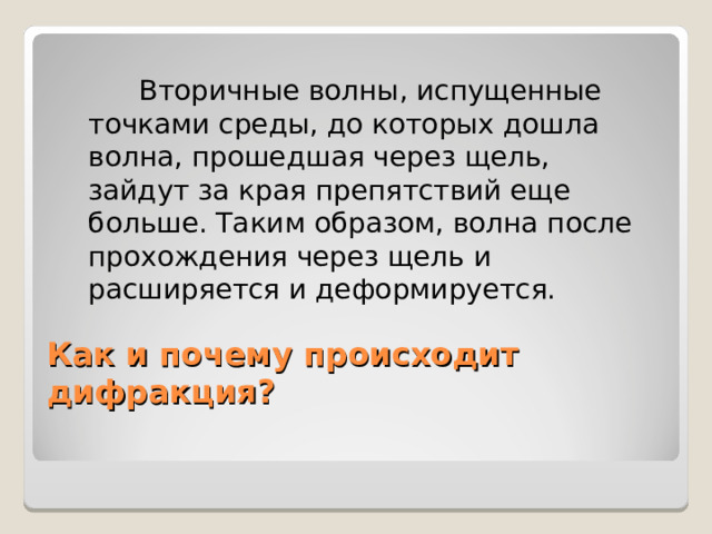   Вторичные волны, испущенные точками среды, до которых дошла волна, прошедшая через щель, зайдут за края препятствий еще больше. Таким образом, волна после прохождения через щель и расширяется и деформируется. Как и почему происходит дифракция? 