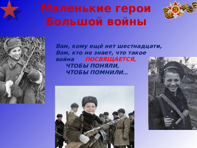  Маленькие герои Большой войны Вам, кому ещё нет шестнадцати, Вам, кто не знает, что такое война  ПОСВЯЩАЕТСЯ,  ЧТОБЫ ПОНЯЛИ,  ЧТОБЫ ПОМНИЛИ …  