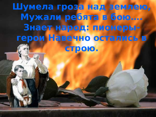 Шумела гроза над землею, Мужали ребята в бою…. Знает народ: пионеры- герои Навечно остались в строю. 