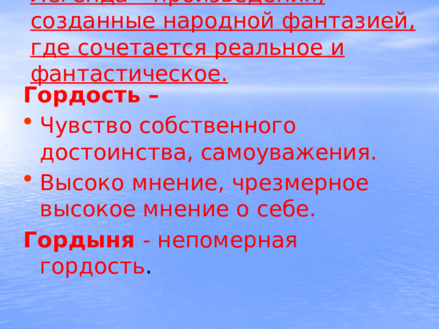  Легенда – произведения, созданные народной фантазией, где сочетается реальное и фантастическое.    Гордость – Чувство собственного достоинства, самоуважения. Высоко мнение, чрезмерное высокое мнение о себе. Гордыня - непомерная гордость . 