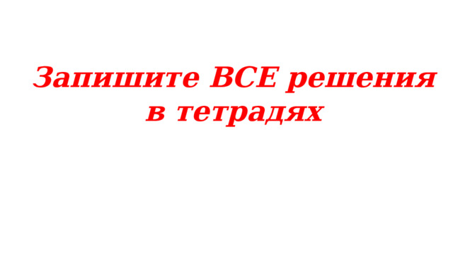 Запишите ВСЕ решения в тетрадях 