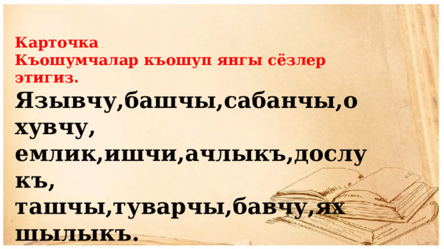 Карточка Къошумчалар къошуп янгы сёзлер этигиз. Язывчу,башчы,сабанчы,охувчу, емлик,ишчи,ачлыкъ,дослукъ, ташчы,туварчы,бавчу,яхшылыкъ. 
