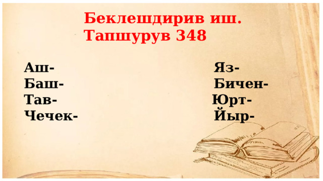Беклешдирив иш. Тапшурув 348 Аш- Яз- Баш- Бичен- Тав- Юрт- Чечек- Йыр- 