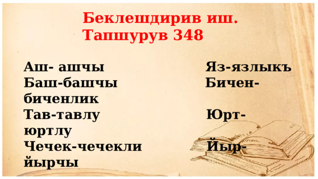 Беклешдирив иш. Тапшурув 348 Аш- ашчы Яз-язлыкъ Баш-башчы Бичен-биченлик Тав-тавлу Юрт-юртлу Чечек-чечекли Йыр-йырчы 