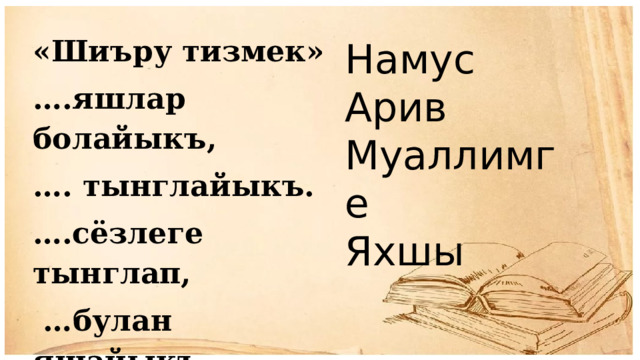 «Шиъру тизмек» … .яшлар болайыкъ, … . тынглайыкъ. … .сёзлеге тынглап, … булан яшайыкъ. Намус Арив Муаллимге Яхшы 