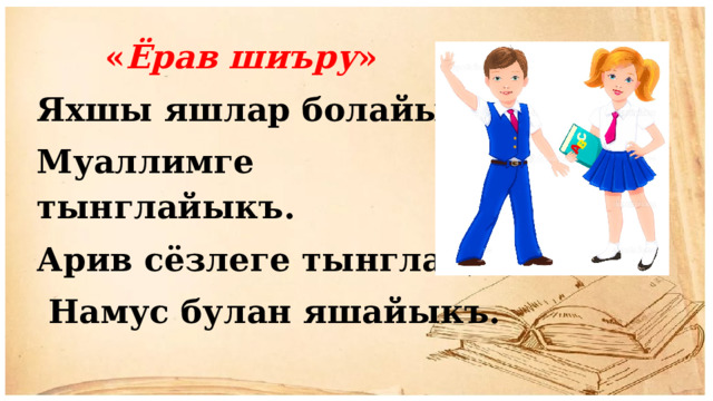  « Ёрав шиъру » Яхшы яшлар болайыкъ, Муаллимге тынглайыкъ. Арив сёзлеге тынглап,  Намус булан яшайыкъ. 
