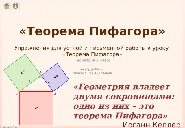 «Теорема Пифагора» Упражнения для устной и письменной работы к уроку  «Теорема Пифагора» Геометрия 8 класс Автор работы: Чайкина Зоя Андреевна «Геометрия владеет двумя сокровищами: одно из них – это теорема Пифагора» Иоганн Кеплер 