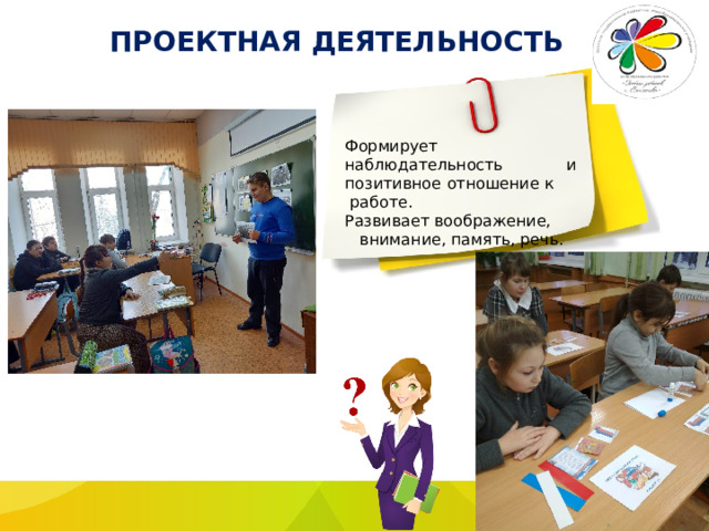 ПРОЕКТНАЯ ДЕЯТЕЛЬНОСТЬ Формирует наблюдательность и позитивное отношение к работе. Развивает воображение, внимание, память, речь. 