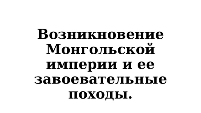 Возникновение Монгольской империи и ее завоевательные походы. 