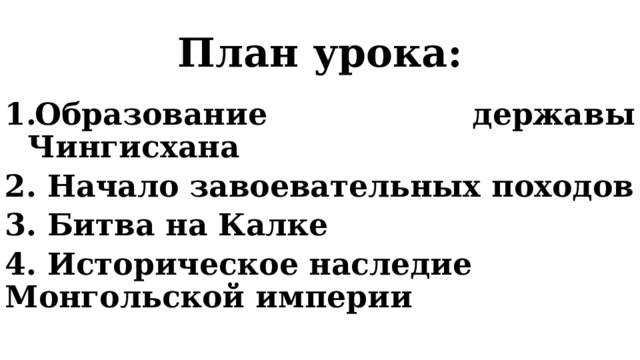 План урока: Образование державы Чингисхана 2. Начало завоевательных походов 3. Битва на Калке 4. Историческое наследие Монгольской империи 