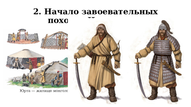 2. Начало завоевательных походов Чингисхана  Чингисхан задумал покорить весь мир. Его захватнические планы были связаны с потребностью в новых пастбищах для сотен тысяч лошадей, другого скота.  Кроме того, созданная Темучином огромная армия не могла существовать без ведения войн и захвата добычи. Первоначально в армии Чингисхана было около 95 тыс. человек. Ещё 10 тыс. воинов являлись его личной охраной. В состав войска постоянно вливались воины из покорённых монголами кочевых племён. Юрта — жилище монголов 