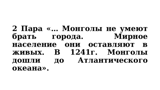 2 Пара «… Монголы не умеют брать города. Мирное население они оставляют в живых. В 1241г. Монголы дошли до Атлантического океана».  