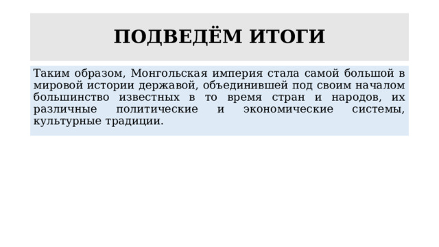 ПОДВЕДЁМ ИТОГИ Таким образом, Монгольская империя стала самой большой в мировой истории державой, объединившей под своим началом большинство известных в то время стран и народов, их различные политические и экономические системы, культурные традиции. 