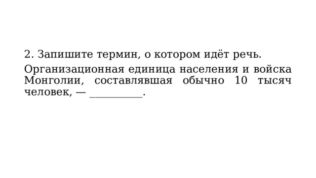 2. Запишите термин, о котором идёт речь. Организационная единица населения и войска Мон­голии, составлявшая обычно 10 тысяч человек, — __________. 