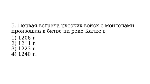 5. Первая встреча русских войск с монголами произошла в битве на реке Калке в 1) 1206 г.  2) 1211 г.  3) 1223 г.  4) 1240 г. 