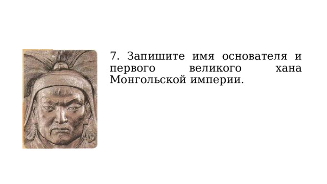 7. Запишите имя основателя и первого великого хана Монгольской империи. 