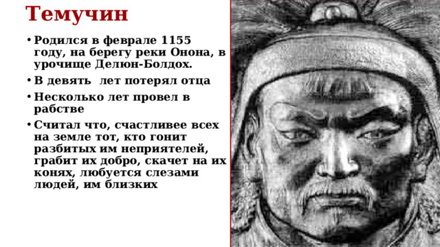 Темучин  Родился в феврале 1155 году, на берегу реки Онона, в урочище Делюн-Болдох. В девять лет потерял отца Несколько лет провел в рабстве Считал что, счастливее всех на земле тот, кто гонит разбитых им неприятелей, грабит их добро, скачет на их конях, любуется слезами людей, им близких 