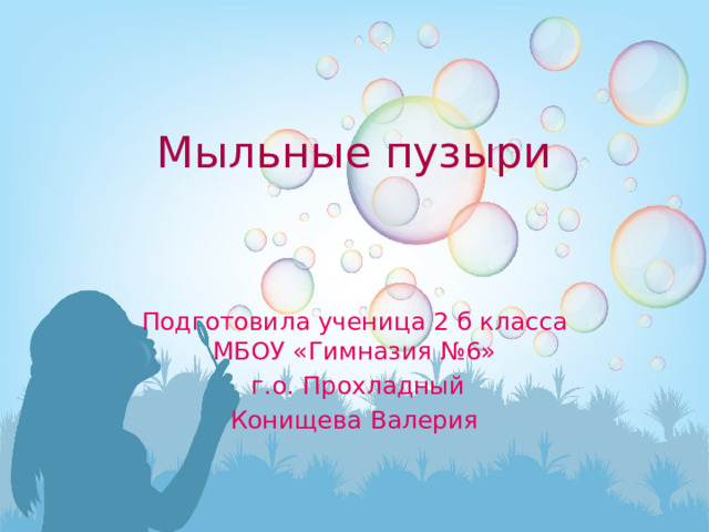 Мыльные пузыри Подготовила ученица 2 б класса МБОУ «Гимназия №6»  г.о. Прохладный Конищева Валерия 