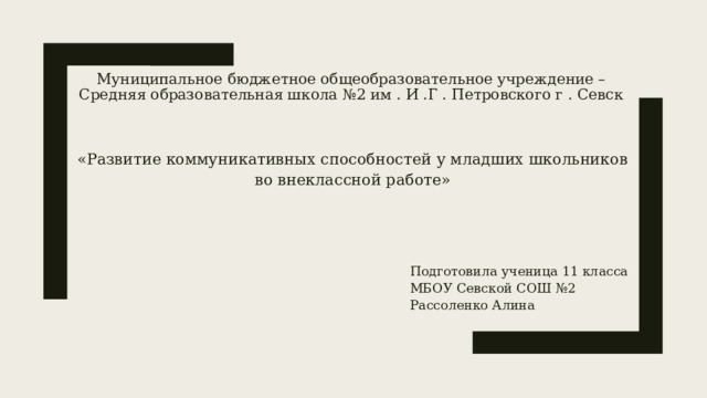 Муниципальное бюджетное общеобразовательное учреждение – Средняя образовательная школа №2 им . И .Г . Петровского г . Севск «Развитие коммуникативных способностей у младших школьников во внеклассной работе»  Подготовила ученица 11 класса  МБОУ Севской СОШ №2  Рассоленко Алина 