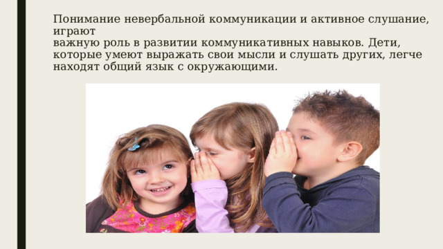 Понимание невербальной коммуникации и активное слушание, играют  важную роль в развитии коммуникативных навыков. Дети, которые умеют выражать свои мысли и слушать других, легче находят общий язык с окружающими. 
