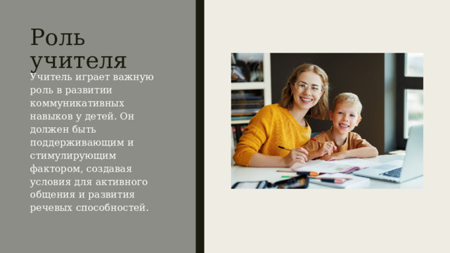 Роль учителя Учитель играет важную роль в развитии коммуникативных навыков у детей. Он должен быть поддерживающим и стимулирующим фактором, создавая условия для активного общения и развития речевых способностей. 