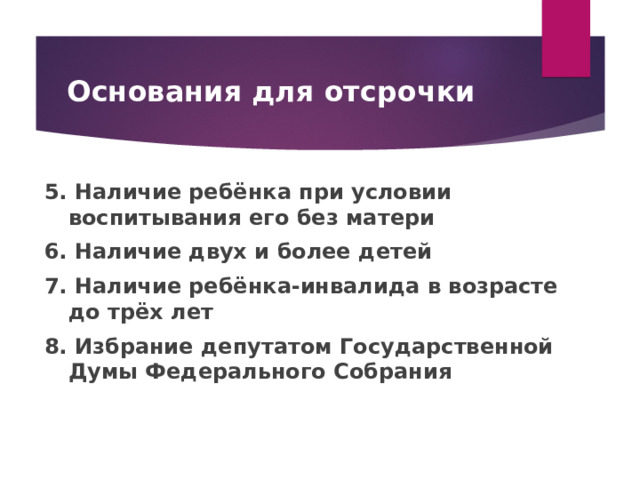 Основания для отсрочки 5. Наличие ребёнка при условии воспитывания его без матери 6. Наличие двух и более детей 7. Наличие ребёнка-инвалида в возрасте до трёх лет 8. Избрание депутатом Государственной Думы Федерального Собрания 