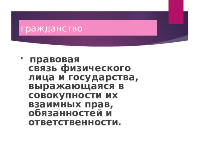 гражданство   правовая связь физического лица и государства, выражающаяся в совокупности их взаимных прав, обязанностей и ответственности. 