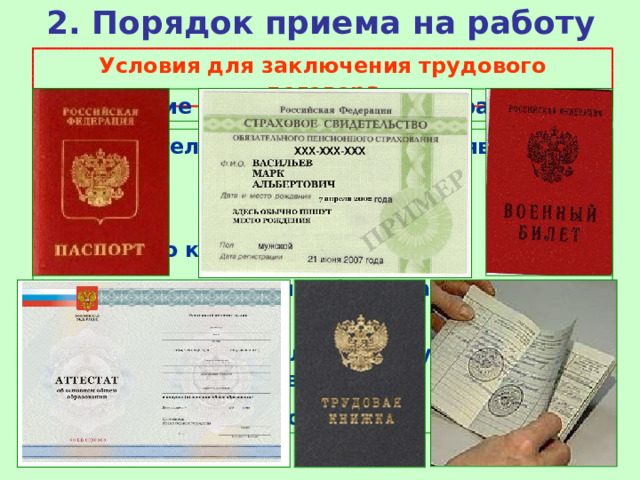 2. Порядок приема на работу Условия для заключения трудового договора Достижение трудоспособного возраста Работодателю необходимо предъявить:  Паспорт  Трудовую книжку  Документ о наличии образования и квалификации  Страховое свидетельство государственного пенсионного страхования  Документы воинского учета 