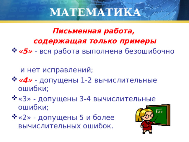 МАТЕМАТИКА Письменная работа, содержащая только примеры «5» - вся работа выполнена безошибочно  и нет исправлений; «4» - допущены 1-2 вычислительные ошибки; «3» - допущены 3-4 вычислительные ошибки; «2» - допущены 5 и более вычислительных ошибок. 