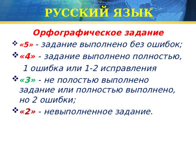 РУССКИЙ ЯЗЫК Орфографическое задание «5»  - задание выполнено без ошибок; «4» - задание выполнено полностью,  1 ошибка или 1-2 исправления «3»  - не полостью выполнено задание или полностью выполнено, но 2 ошибки; «2»  - невыполненное задание. 