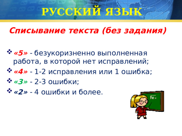 РУССКИЙ ЯЗЫК Списывание текста (без задания)  «5» - безукоризненно выполненная работа, в которой нет исправлений; «4» - 1-2 исправления или 1 ошибка; «3»  - 2-3 ошибки; «2» - 4 ошибки и более. 