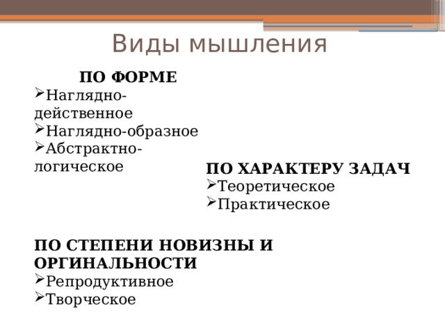 Виды мышления ПО ФОРМЕ Наглядно-действенное Наглядно-образное Абстрактно-логическое ПО ХАРАКТЕРУ ЗАДАЧ Теоретическое Практическое ПО СТЕПЕНИ НОВИЗНЫ И ОРГИНАЛЬНОСТИ Репродуктивное Творческое 