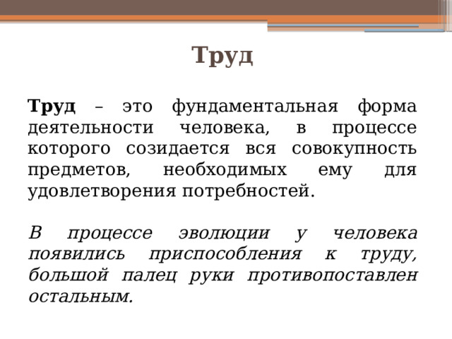 Труд  Труд – это фундаментальная форма деятельности человека, в процессе которого созидается вся совокупность предметов, необходимых ему для удовлетворения потребностей. В процессе эволюции у человека появились приспособления к труду, большой палец руки противопоставлен остальным. 