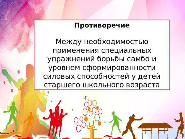 Противоречие  Между необходимостью применения специальных упражнений борьбы самбо и уровнем сформированности силовых способностей у детей старшего школьного возраста 