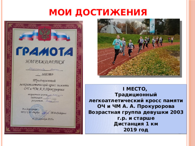 МОИ ДОСТИЖЕНИЯ I МЕСТО, Традиционный легкоатлетический кросс памяти ОЧ и ЧМ А. А. Прокуророва Возрастная группа девушки 2003 г.р. и старше Дистанция 1 км 2019 год 