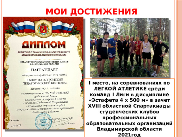 МОИ ДОСТИЖЕНИЯ I место, на соревнованиях по ЛЕГКОЙ АТЛЕТИКЕ среди команд I Лиги в дисциплине «Эстафета 4 x 500 м» в зачет XVIII областной Спартакиады студенческих клубов профессиональных образовательных организаций Владимирской области 2021год 