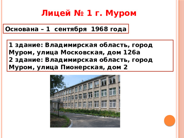 Лицей № 1 г. Муром Основана – 1  сентября  1968 года 1 здание: Владимирская область, город Муром, улица Московская, дом 126а  2 здание: Владимирская область, город Муром, улица Пионерcкая, дом 2 