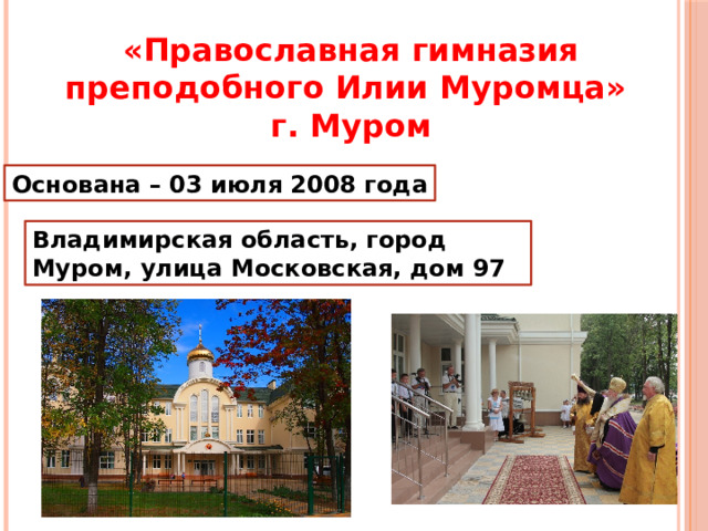 «Православная гимназия преподобного Илии Муромца» г. Муром Основана – 03 июля 2008 года Владимирская область, город Муром, улица Московская, дом 97  