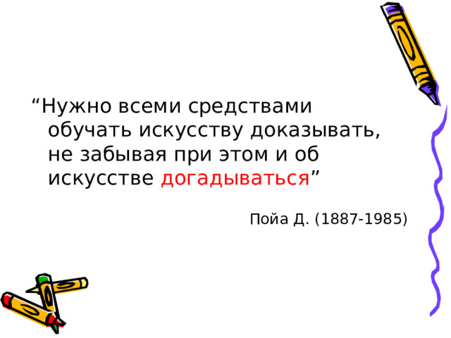 “ Нужно всеми средствами обучать искусству доказывать, не забывая при этом и об искусстве догадываться ” Пойа Д. (1887-1985) 
