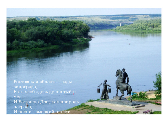 Ростовская область – сады винограда, Есть хлеб здесь душистый и мёд, И Батюшка Дон, как природы награда, И песни   высокий  полёт.   